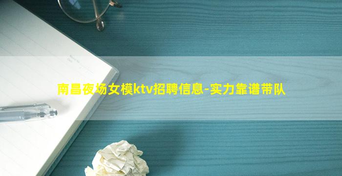 南昌夜场女模ktv招聘信息-实力靠谱带队