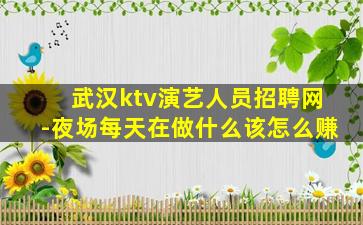 武汉ktv演艺人员招聘网-夜场每天在做什么该怎么赚